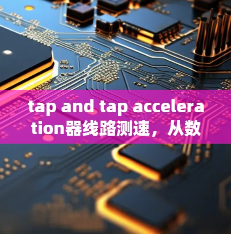 tap and tap acceleration器线路测速,从数据采集到性能评估的完整解决方案 tap and tap acceleration器线路测速,从数据采集到性能评估的完整解决方案