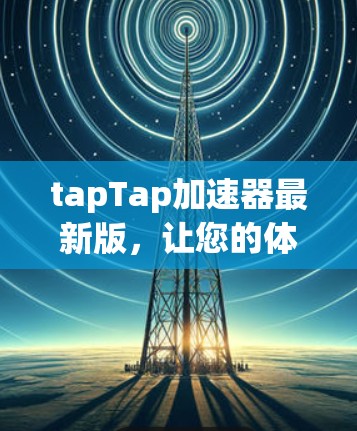 tapTap加速器最新版，让您的体验更上一层楼