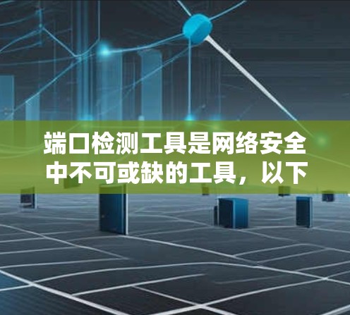 端口检测工具是网络安全中不可或缺的工具,以下是详细的知识点和建议 端口检测工具是网络安全中不可或缺的工具,以下是详细的知识点和建议