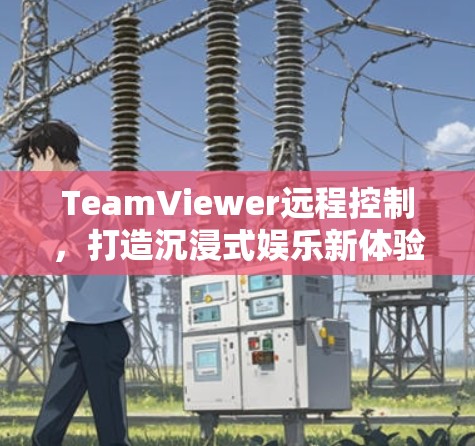 TeamViewer远程控制,打造沉浸式娱乐新体验 TeamViewer远程控制,打造沉浸式娱乐新体验