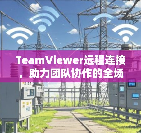 TeamViewer远程连接,助力团队协作的全场景解决方案 TeamViewer远程连接,助力团队协作的全场景解决方案