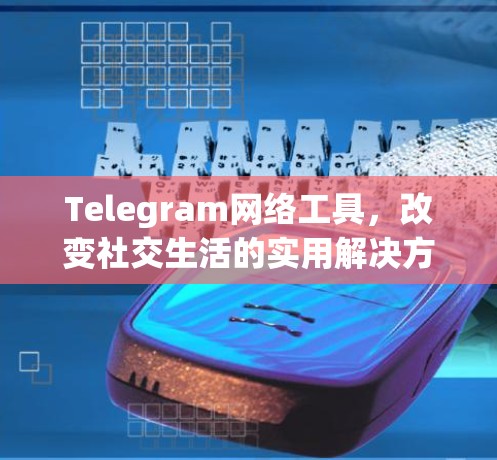 Telegram网络工具,改变社交生活的实用解决方案 Telegram网络工具,改变社交生活的实用解决方案