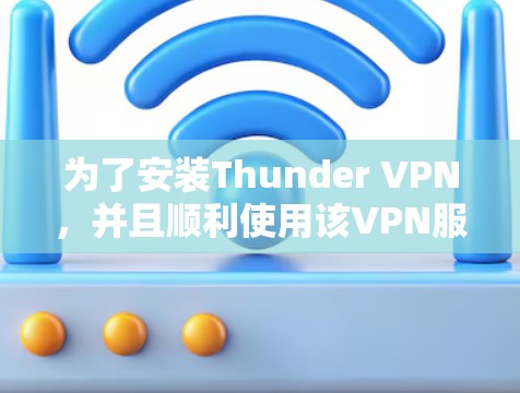 为了安装Thunder VPN，并且顺利使用该VPN服务，您可以按照以下步骤进行