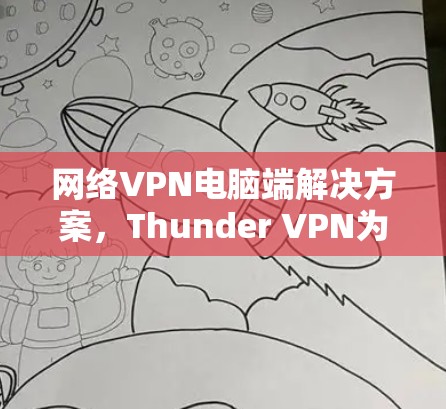 网络VPN电脑端解决方案,Thunder VPN为电脑用户带来革新 网络VPN电脑端解决方案,Thunder VPN为电脑用户带来革新