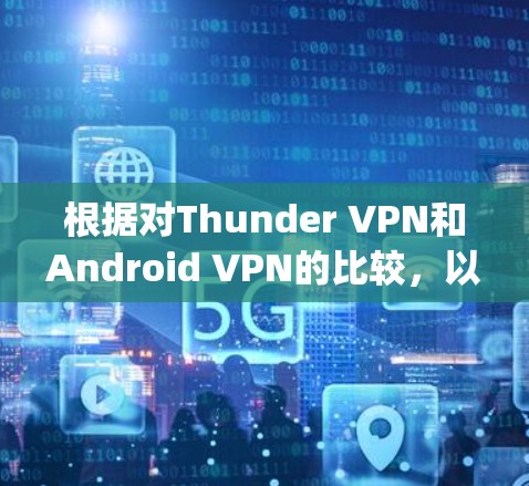 根据对Thunder VPN和Android VPN的比较，以下是对它们在SameSpeed、安全性和用户体验上的综述