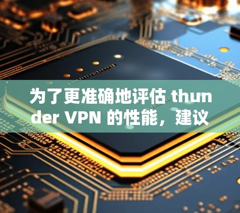 为了更准确地评估 thunder VPN 的性能,建议使用权威的网络测试工具,例如 为了更准确地评估 thunder VPN 的性能,建议使用权威的网络测试工具,例如