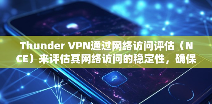 Thunder VPN通过网络访问评估(NCE)来评估其网络访问的稳定性,确保其提供可靠且稳定的VPN连接。以下是详细的总结和步骤 Thunder VPN通过网络访问评估(NCE)来评估其网络访问的稳定性,确保其提供可靠且稳定的VPN连接。以下是详细的总结和步骤