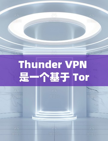 Thunder VPN 是一个基于 Tor 的网络服务，允许用户访问Tor-based 的网站，提供了一个类似于 Tor 的VPN体验。以下是Thunder VPN 的安装步骤和一些关键信息