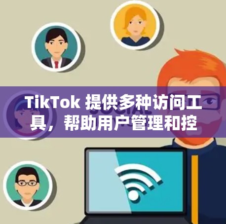 TikTok 提供多种访问工具，帮助用户管理和控制其内容访问权限，如以下功能
