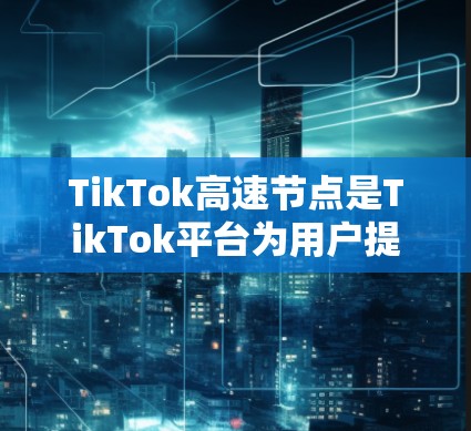 TikTok高速节点是TikTok平台为用户提供高效访问TikTok的专用服务器，帮助用户快速访问内容，提升内容发布和观看体验。以下是关于TikTok高速节点的详细介绍