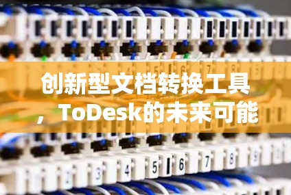 创新型文档转换工具,ToDesk的未来可能 创新型文档转换工具,ToDesk的未来可能