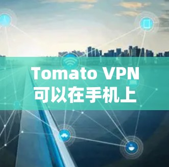 Tomato VPN可以在手机上连接，但需要遵循特定步骤和考虑隐私和安全因素。以下是详细的步骤和注意事项