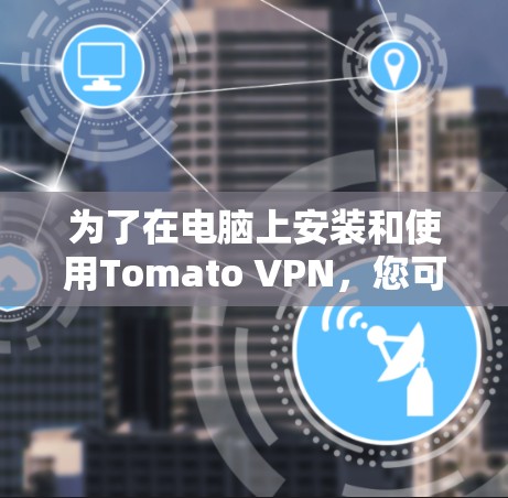 为了在电脑上安装和使用Tomato VPN，您可以按照以下步骤操作