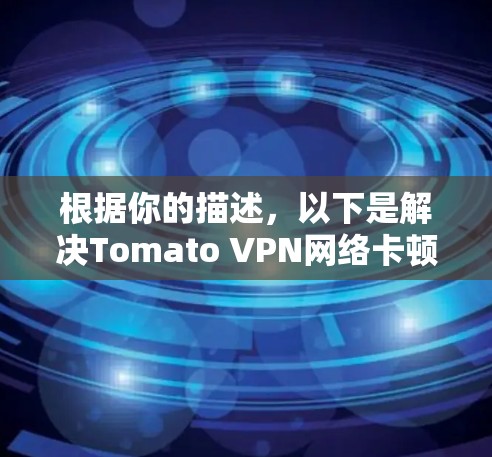 根据你的描述,以下是解决Tomato VPN网络卡顿问题的步骤指南 根据你的描述,以下是解决Tomato VPN网络卡顿问题的步骤指南