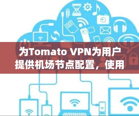 为Tomato VPN为用户提供机场节点配置，使用高速服务器，确保用户能够访问目标服务器。以下是一个详细的配置指南，适用于洛杉矶（LAX）纽约（JFK）旧金山（SFO）等主要机场