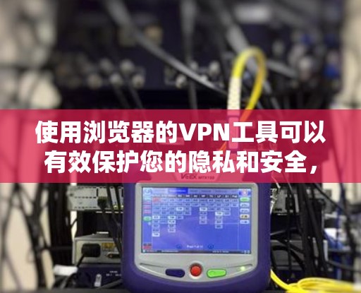 使用浏览器的VPN工具可以有效保护您的隐私和安全，同时也能帮助您更好地使用科学计算、数据分析等工具。以下是一些科学上网工具及其如何结合VPN的应用建议