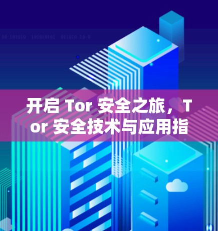 开启 Tor 安全之旅，Tor 安全技术与应用指南
