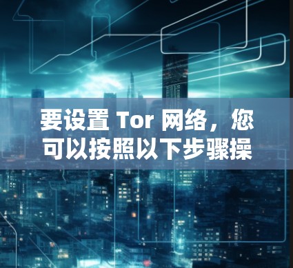 要设置 Tor 网络,您可以按照以下步骤操作 要设置 Tor 网络,您可以按照以下步骤操作