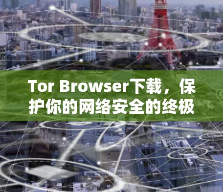 Tor Browser下载，保护你的网络安全的终极工具