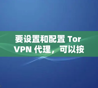 要设置和配置 Tor VPN 代理,可以按照以下步骤进行操作 要设置和配置 Tor VPN 代理,可以按照以下步骤进行操作