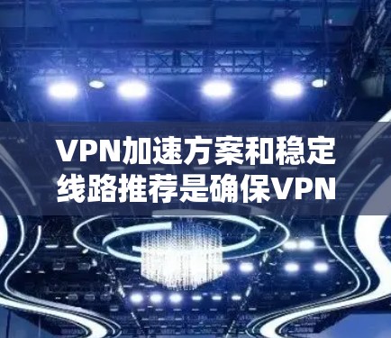 VPN加速方案和稳定线路推荐是确保VPN连接稳定、可靠的关键。以下是两个方面的建议