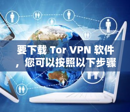 要下载 Tor VPN 软件,您可以按照以下步骤操作 要下载 Tor VPN 软件,您可以按照以下步骤操作