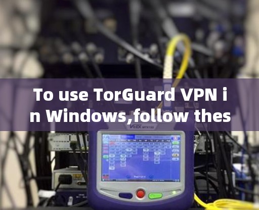 To use TorGuard VPN in Windows,follow these organized steps: