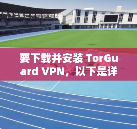 要下载并安装 TorGuard VPN,以下是详细的步骤指南 要下载并安装 TorGuard VPN,以下是详细的步骤指南
