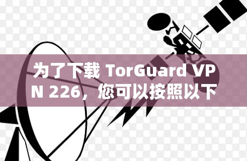 为了下载 TorGuard VPN 226,您可以按照以下步骤进行操作 为了下载 TorGuard VPN 226,您可以按照以下步骤进行操作