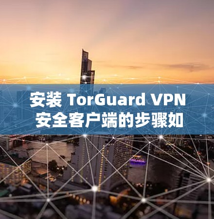 安装 TorGuard VPN 安全客户端的步骤如下