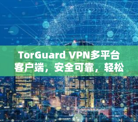 TorGuard VPN多平台客户端,安全可靠,轻松连接 TorGuard VPN多平台客户端,安全可靠,轻松连接