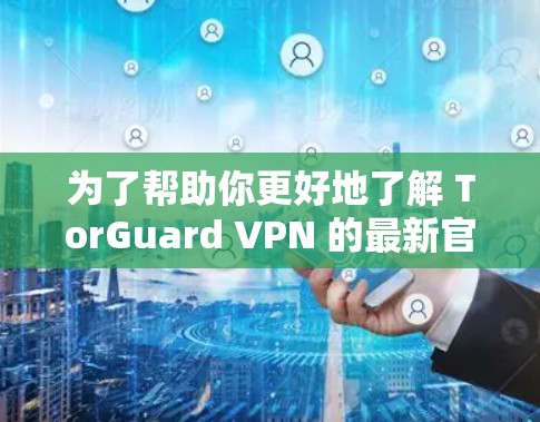 为了帮助你更好地了解 TorGuard VPN 的最新官方版本,以下是一些关键点和信息 为了帮助你更好地了解 TorGuard VPN 的最新官方版本,以下是一些关键点和信息