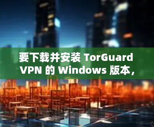 要下载并安装 TorGuard VPN 的 Windows 版本，您可以按照以下步骤进行