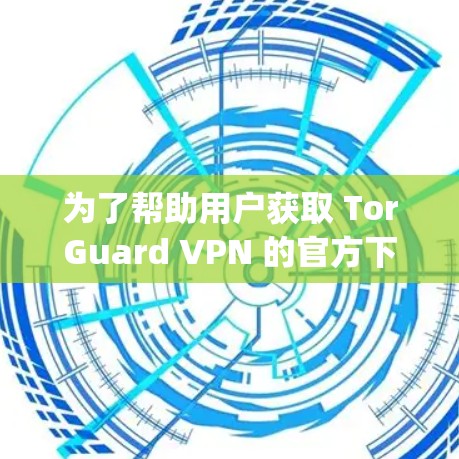 为了帮助用户获取 TorGuard VPN 的官方下载地址,以下是一个step-by-step的指南 为了帮助用户获取 TorGuard VPN 的官方下载地址,以下是一个step-by-step的指南