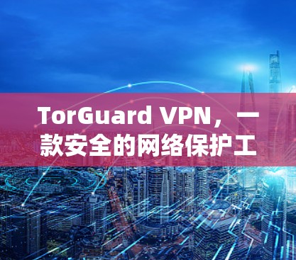 TorGuard VPN,一款安全的网络保护工具,助力您的网络安全与便捷 TorGuard VPN,一款安全的网络保护工具,助力您的网络安全与便捷