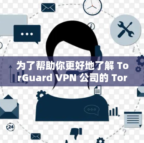 为了帮助你更好地了解 TorGuard VPN 公司的 TorGuard VPN 软件，以下是一些关键信息和建议