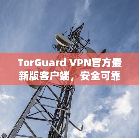 TorGuard VPN官方最新版客户端,安全可靠,无痕ating的VPN解决方案 TorGuard VPN官方最新版客户端,安全可靠,无痕ating的VPN解决方案