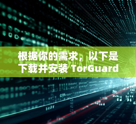 根据你的需求,以下是下载并安装 TorGuard VPN 的步骤说明 根据你的需求,以下是下载并安装 TorGuard VPN 的步骤说明