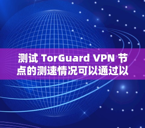 测试 TorGuard VPN 节点的测速情况可以通过以下步骤进行 测试 TorGuard VPN 节点的测速情况可以通过以下步骤进行