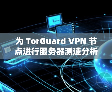 为 TorGuard VPN 节点进行服务器测速分析的步骤如下 为 TorGuard VPN 节点进行服务器测速分析的步骤如下