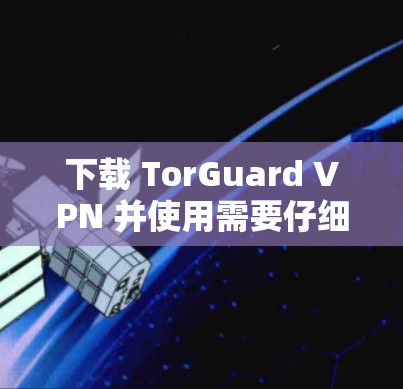 下载 TorGuard VPN 并使用需要仔细操作，确保网络连接和安全。以下是一步步的指南