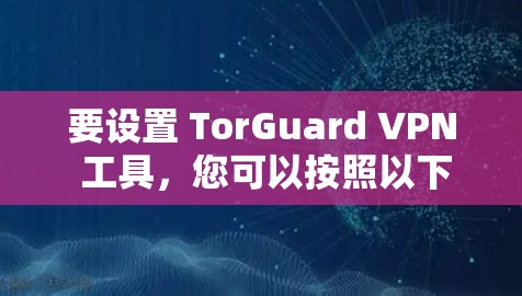 要设置 TorGuard VPN 工具,您可以按照以下步骤进行 要设置 TorGuard VPN 工具,您可以按照以下步骤进行