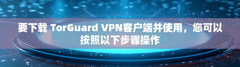 要下载 TorGuard VPN客户端并使用,您可以按照以下步骤操作 要下载 TorGuard VPN客户端并使用,您可以按照以下步骤操作