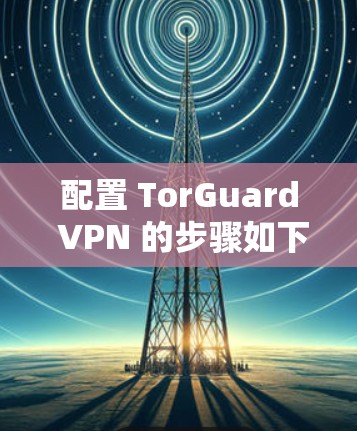配置 TorGuard VPN 的步骤如下 配置 TorGuard VPN 的步骤如下