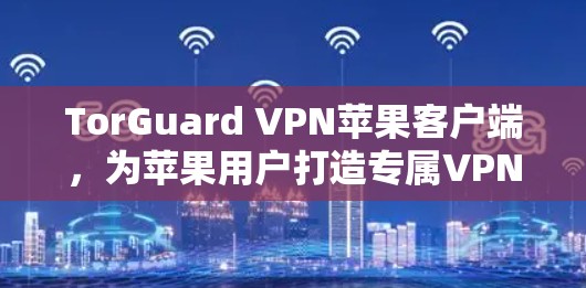 TorGuard VPN苹果客户端,为苹果用户打造专属VPN解决方案 TorGuard VPN苹果客户端,为苹果用户打造专属VPN解决方案