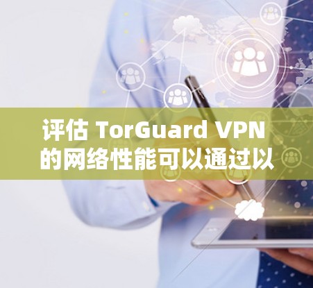 评估 TorGuard VPN 的网络性能可以通过以下方法进行 评估 TorGuard VPN 的网络性能可以通过以下方法进行