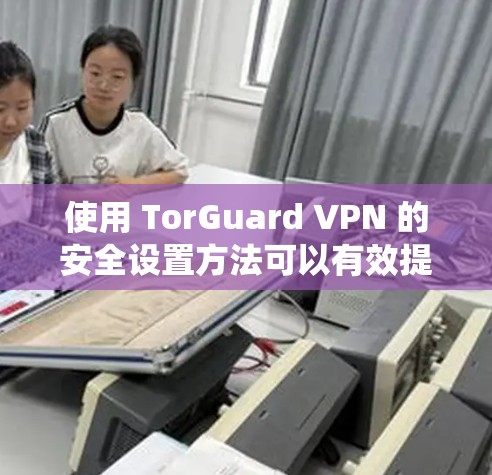 使用 TorGuard VPN 的安全设置方法可以有效提升VPN的安全性。以下是一个系统化的指南,帮助你全面实施 TorGuard VPN 的安全设置 使用 TorGuard VPN 的安全设置方法可以有效提升VPN的安全性。以下是一个系统化的指南,帮助你全面实施 TorGuard VPN 的安全设置