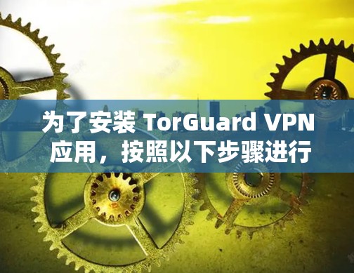 为了安装 TorGuard VPN 应用,按照以下步骤进行 为了安装 TorGuard VPN 应用,按照以下步骤进行