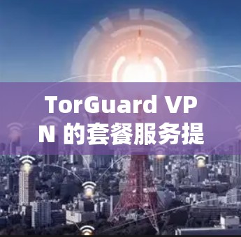 TorGuard VPN 的套餐服务提供了多种选择,满足不同用户的需求。以下是对 TorGuard VPN 套餐服务的详细介绍 TorGuard VPN 的套餐服务提供了多种选择,满足不同用户的需求。以下是对 TorGuard VPN 套餐服务的详细介绍