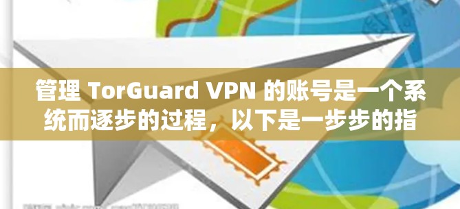 管理 TorGuard VPN 的账号是一个系统而逐步的过程,以下是一步步的指南 管理 TorGuard VPN 的账号是一个系统而逐步的过程,以下是一步步的指南